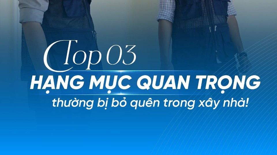 TOP 3 HẠNG MỤC QUAN TRỌNG THƯỜNG BỊ BỎ QUÊN KHI XÂY NHÀ