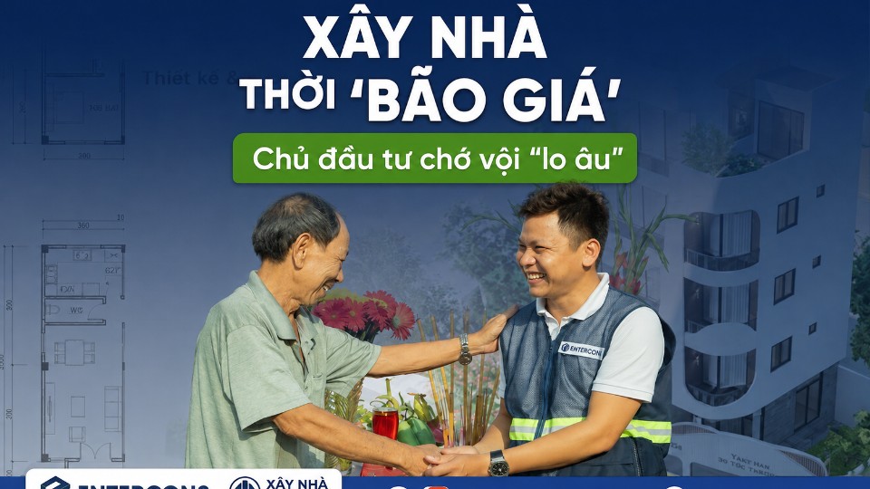 Xây Nhà Thời Bão Giá: Chủ Đầu Tư Chớ Vội Lo Âu, Hãy Chuẩn Bị Để Làm Chủ Ngân Sách